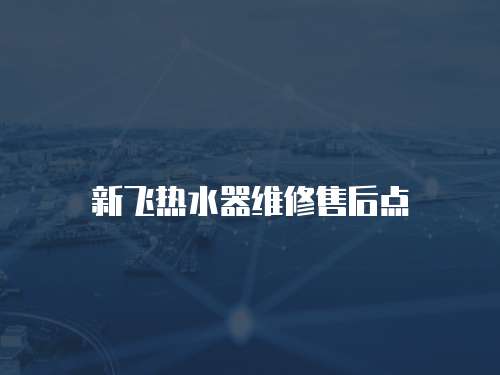 新飛熱水器維修售后點