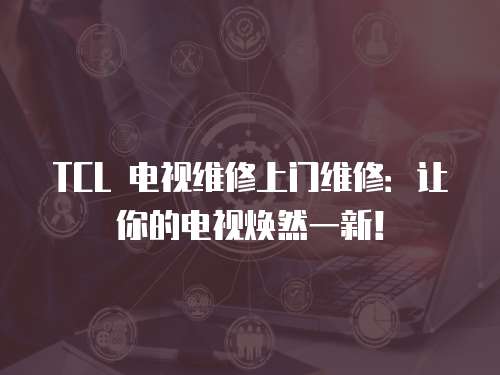 TCL 電視維修上門維修：讓你的電視煥然一新！