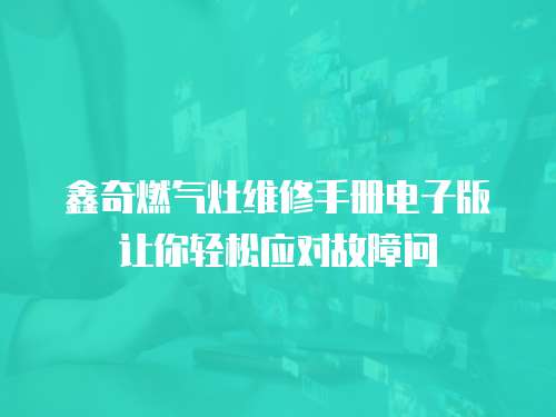 鑫奇燃?xì)庠罹S修手冊電子版讓你輕松應(yīng)對故障問