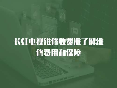 長虹電視維修收費準了解維修費用和保障