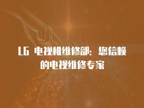 LG 電視機維修部：您信賴的電視維修專家