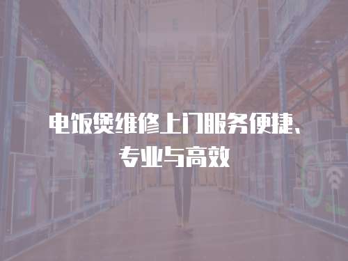 電飯煲維修上門服務便捷、專業(yè)與高效