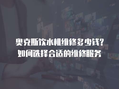 奧克斯飲水機維修多少錢？如何選擇合適的維修服務