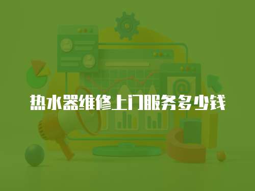 熱水器維修上門服務(wù)多少錢