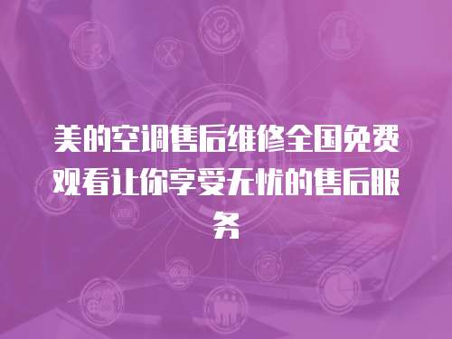 美的空調(diào)售后維修全國免費(fèi)觀看讓你享受無憂的售后服務(wù)