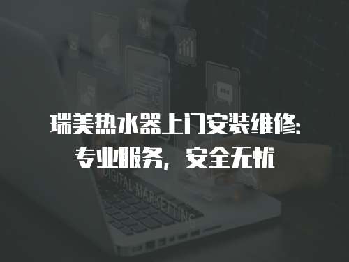 瑞美熱水器上門安裝維修：專業服務，安全無憂