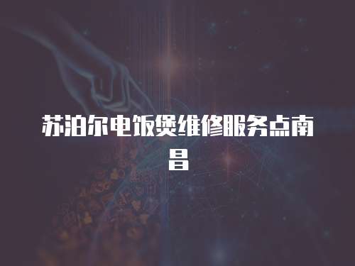 蘇泊爾電飯煲維修服務(wù)點(diǎn)南昌