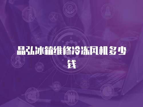 晶弘冰箱維修冷凍風(fēng)機(jī)多少錢