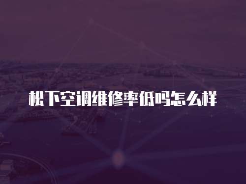 松下空調(diào)維修率低嗎怎么樣