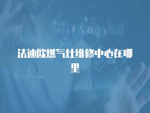 法迪歐燃?xì)庠罹S修中心在哪里