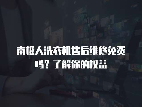 南極人洗衣機(jī)售后維修免費(fèi)嗎？了解你的權(quán)益