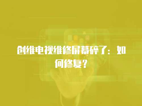 創(chuàng)維電視維修屏幕碎了：如何修復？