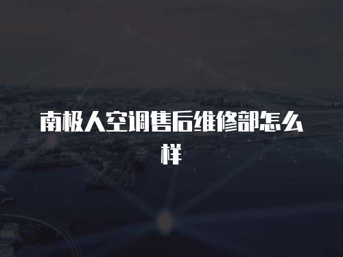 南極人空調售后維修部怎么樣