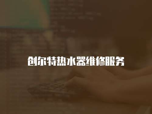 創(chuàng)爾特熱水器維修服務(wù)