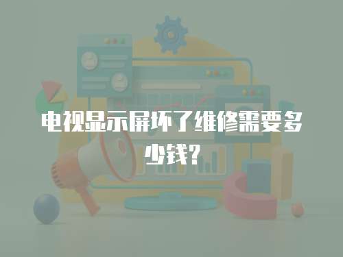 電視顯示屏壞了維修需要多少錢？