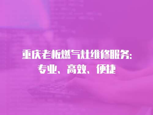 重慶老板燃氣灶維修服務：專業(yè)、高效、便捷