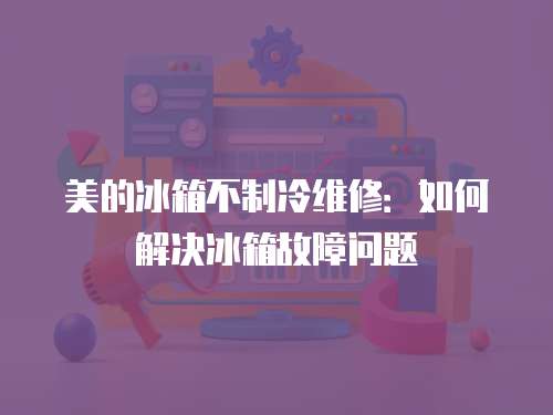 美的冰箱不制冷維修：如何解決冰箱故障問題