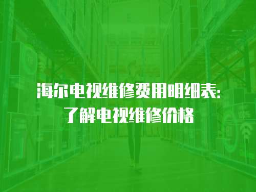 海爾電視維修費(fèi)用明細(xì)表：了解電視維修價(jià)格