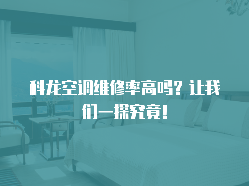 科龍空調維修率高嗎？讓我們一探究竟！