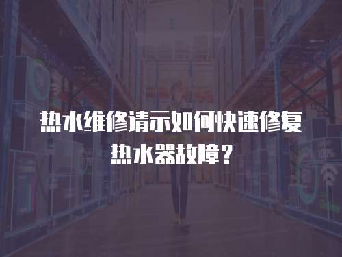 熱水維修請示如何快速修復熱水器故障？