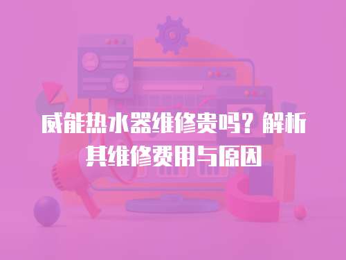 威能熱水器維修貴嗎？解析其維修費用與原因