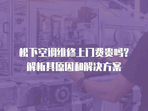 松下空調(diào)維修上門費(fèi)貴嗎？解析其原因和解決方案