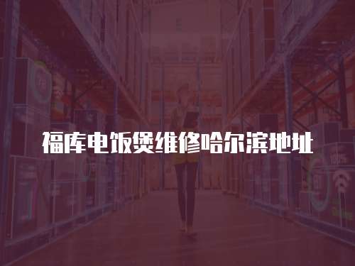 福庫(kù)電飯煲維修哈爾濱地址