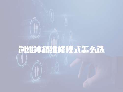 創維冰箱維修模式怎么選