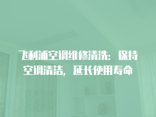 飛利浦空調維修清洗：保持空調清潔，延長使用壽命