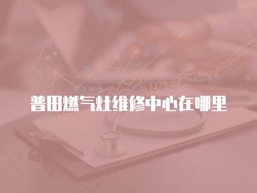 普田燃氣灶維修中心在哪里