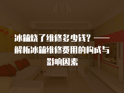 冰箱燒了維修多少錢？——解析冰箱維修費(fèi)用的構(gòu)成與影響因素
