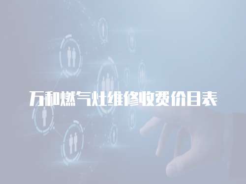 萬和燃?xì)庠罹S修收費(fèi)價(jià)目表