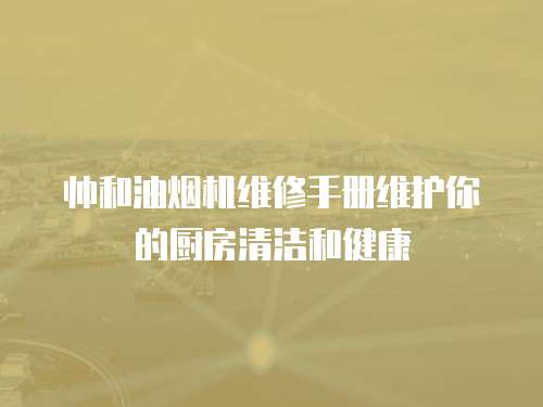 帥和油煙機維修手冊維護你的廚房清潔和健康