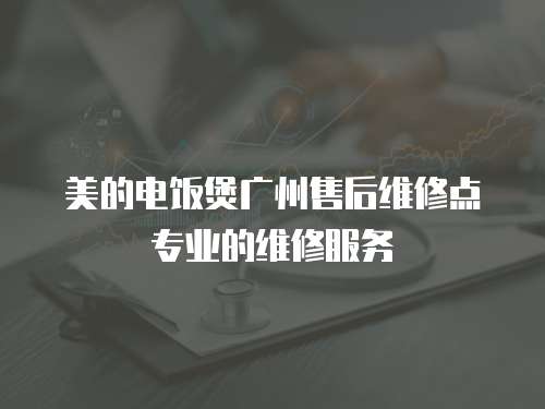 美的電飯煲廣州售后維修點專業(yè)的維修服務