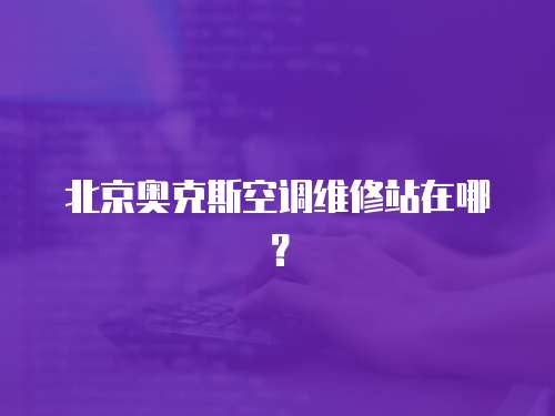 北京奧克斯空調(diào)維修站在哪？