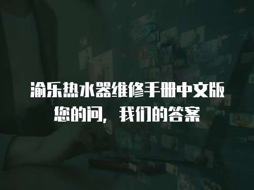 渝樂熱水器維修手冊(cè)中文版您的問，我們的答案