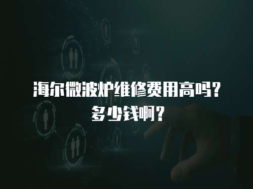 海爾微波爐維修費用高嗎？多少錢??？