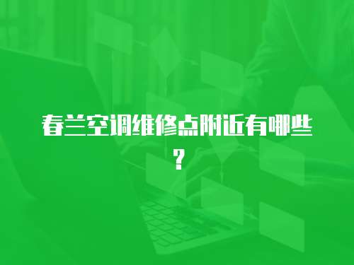 春蘭空調(diào)維修點附近有哪些？