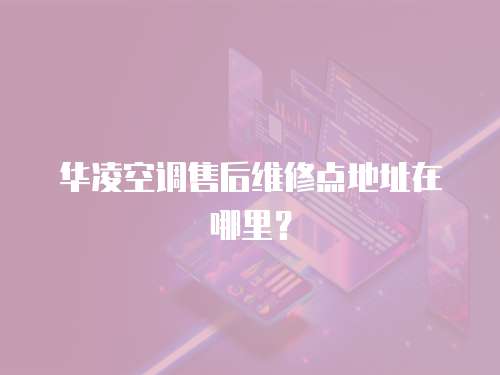 華凌空調售后維修點地址在哪里？