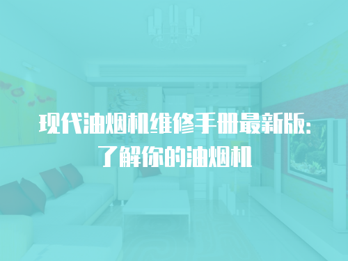 現(xiàn)代油煙機維修手冊最新版：了解你的油煙機