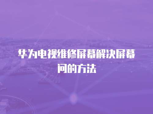 華為電視維修屏幕解決屏幕問(wèn)的方法