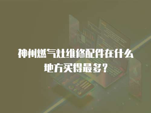 神州燃?xì)庠罹S修配件在什么地方買(mǎi)得最多？