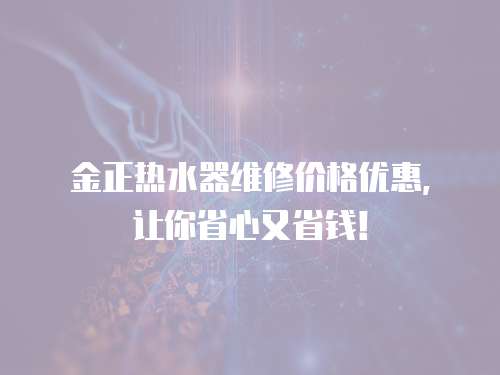 金正熱水器維修價格優(yōu)惠，讓你省心又省錢！