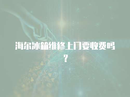 海爾冰箱維修上門要收費(fèi)嗎？