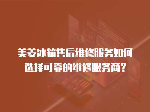 美菱冰箱售后維修服務如何選擇可靠的維修服務商？