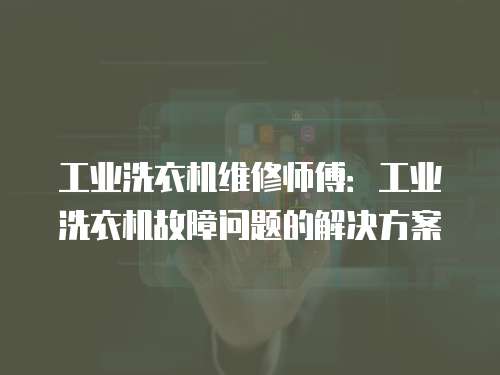 工業洗衣機維修師傅：工業洗衣機故障問題的解決方案