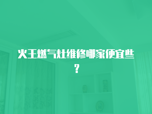 火王燃氣灶維修哪家便宜些？