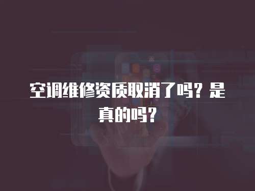 空調(diào)維修資質(zhì)取消了嗎？是真的嗎？