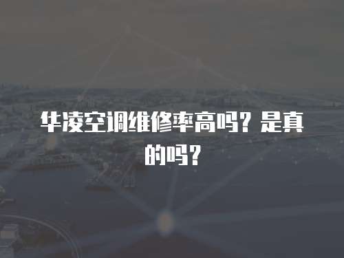 華凌空調維修率高嗎？是真的嗎？