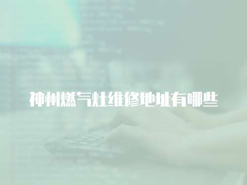 神州燃?xì)庠罹S修地址有哪些